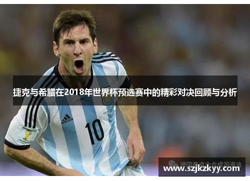 捷克与希腊在2018年世界杯预选赛中的精彩对决回顾与分析